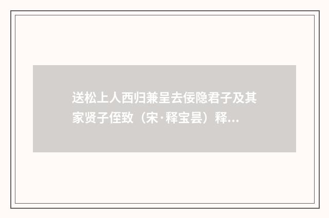 送松上人西归兼呈去佞隐君子及其家贤子侄致（宋·释宝昙）释义及解释