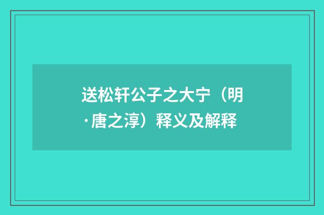 送松轩公子之大宁（明·唐之淳）释义及解释