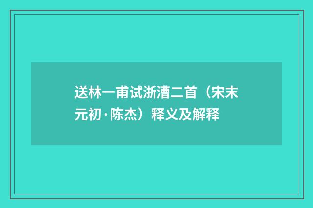 送林一甫试浙漕二首（宋末元初·陈杰）释义及解释