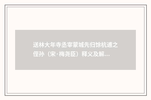 送林大年寺丞宰蒙城先归馀杭逋之侄孙（宋·梅尧臣）释义及解释
