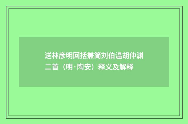 送林彦明回括兼简刘伯温胡仲渊二首（明·陶安）释义及解释