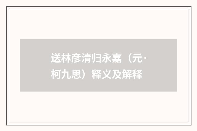 送林彦清归永嘉（元·柯九思）释义及解释