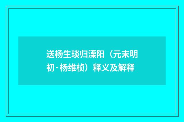 送杨生琰归溧阳（元末明初·杨维桢）释义及解释