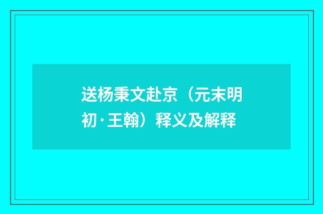 送杨秉文赴京（元末明初·王翰）释义及解释