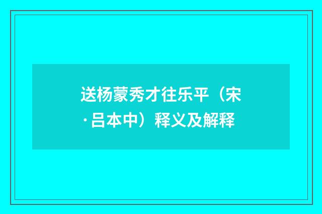 送杨蒙秀才往乐平（宋·吕本中）释义及解释
