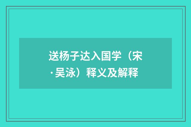 送杨子达入国学（宋·吴泳）释义及解释