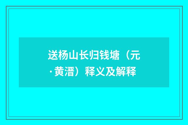 送杨山长归钱塘（元·黄溍）释义及解释