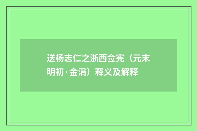 送杨志仁之浙西佥宪（元末明初·金涓）释义及解释