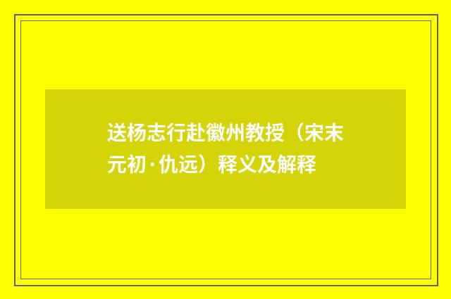 送杨志行赴徽州教授（宋末元初·仇远）释义及解释
