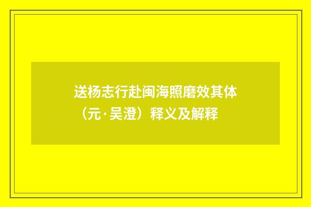 送杨志行赴闽海照磨效其体（元·吴澄）释义及解释