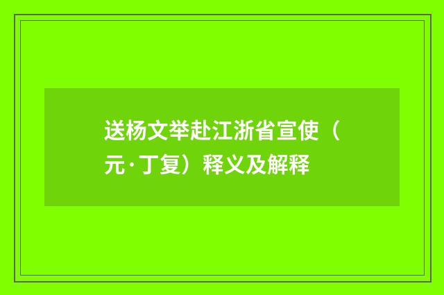送杨文举赴江浙省宣使（元·丁复）释义及解释