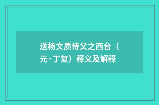 送杨文质侍父之西台（元·丁复）释义及解释