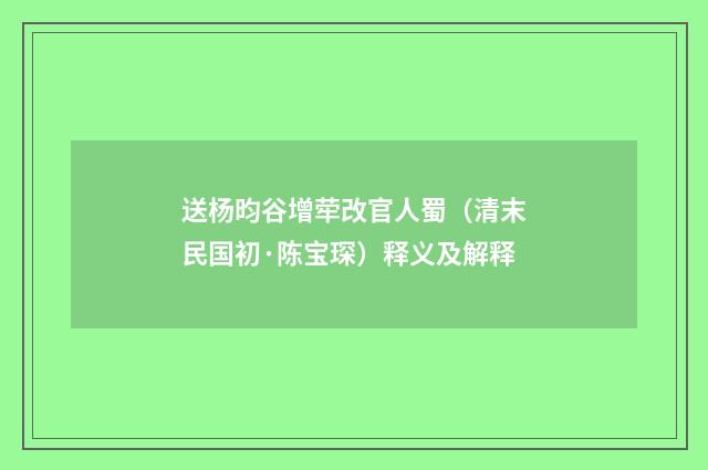 送杨昀谷增荦改官人蜀（清末民国初·陈宝琛）释义及解释