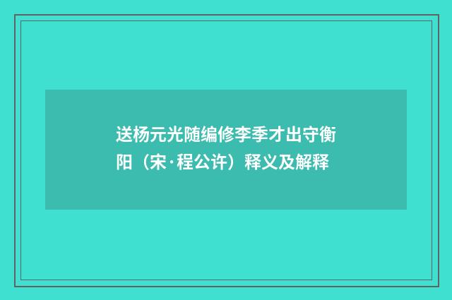 送杨元光随编修李季才出守衡阳（宋·程公许）释义及解释