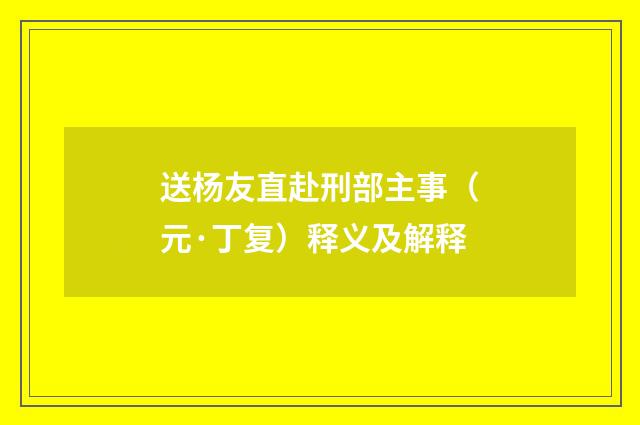 送杨友直赴刑部主事（元·丁复）释义及解释