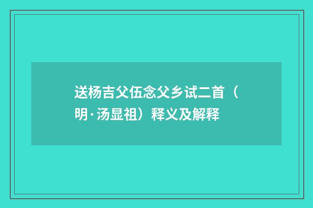 送杨吉父伍念父乡试二首（明·汤显祖）释义及解释