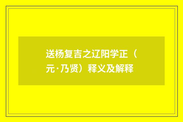 送杨复吉之辽阳学正（元·乃贤）释义及解释