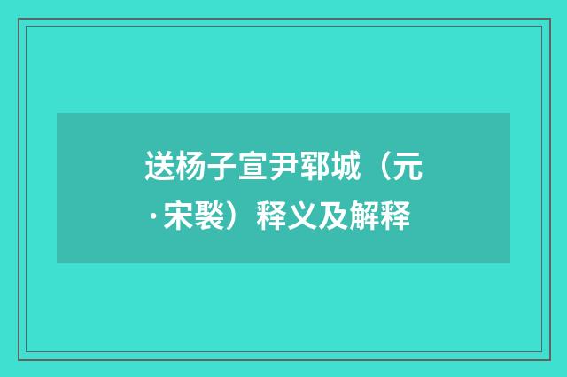 送杨子宣尹郓城（元·宋褧）释义及解释