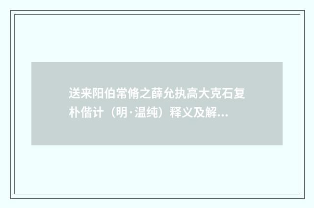 送来阳伯常脩之薛允执高大克石复朴偕计（明·温纯）释义及解释