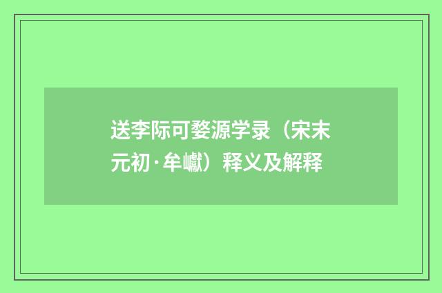 送李际可婺源学录（宋末元初·牟巘）释义及解释