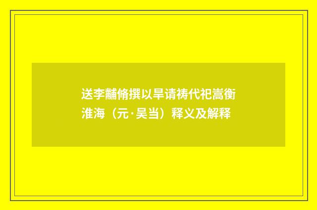 送李黼脩撰以旱请祷代祀嵩衡淮海（元·吴当）释义及解释