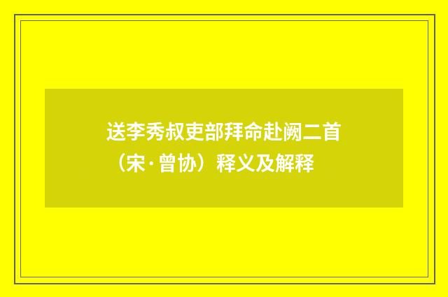 送李秀叔吏部拜命赴阙二首（宋·曾协）释义及解释