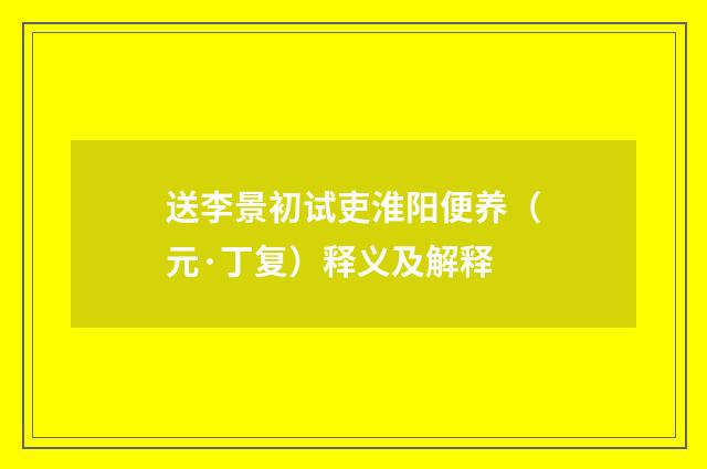 送李景初试吏淮阳便养（元·丁复）释义及解释