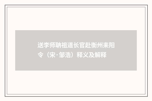 送李师聃祖道长官赴衡州耒阳令（宋·邹浩）释义及解释