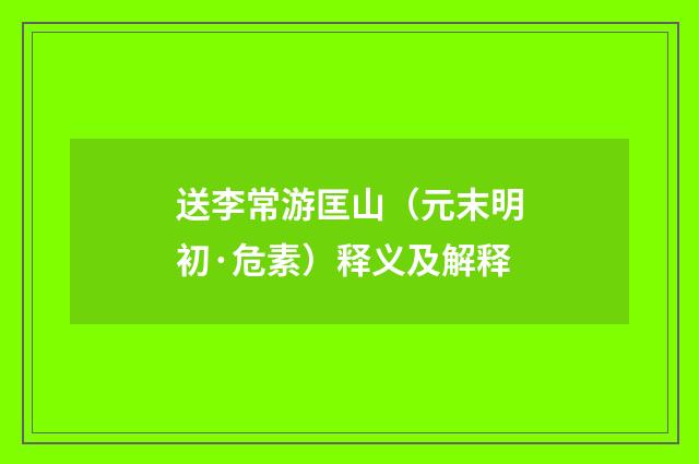 送李常游匡山（元末明初·危素）释义及解释