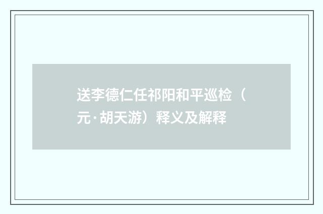 送李德仁任祁阳和平巡检（元·胡天游）释义及解释