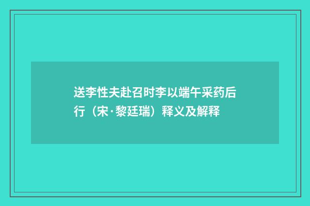 送李性夫赴召时李以端午采药后行（宋·黎廷瑞）释义及解释
