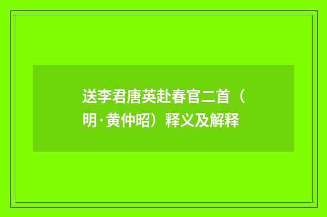 送李君唐英赴春官二首（明·黄仲昭）释义及解释