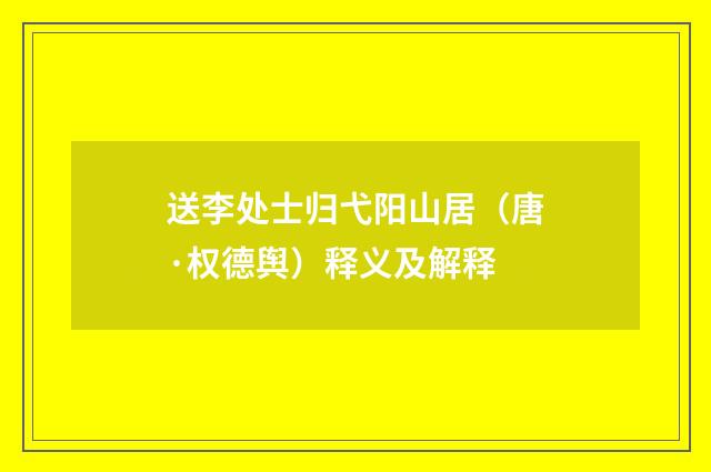 送李处士归弋阳山居（唐·权德舆）释义及解释