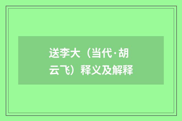 送李大（当代·胡云飞）释义及解释