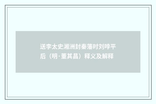 送李太史湘洲封秦藩时刘哱平后（明·董其昌）释义及解释