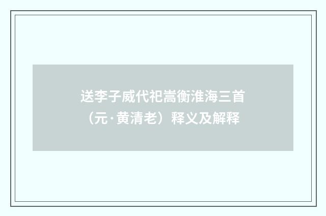 送李子威代祀嵩衡淮海三首（元·黄清老）释义及解释