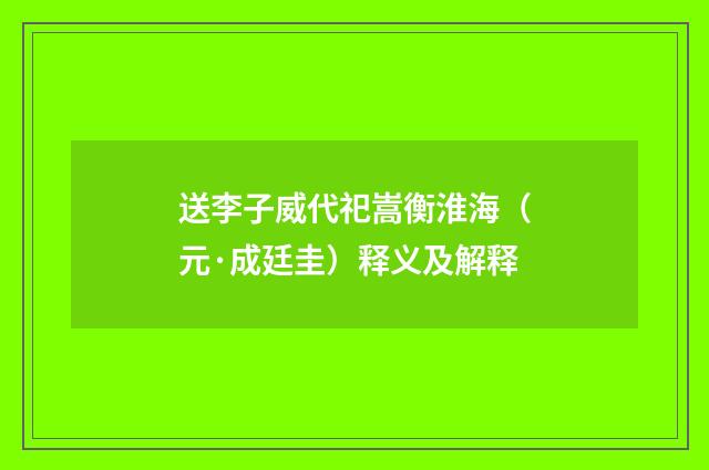 送李子威代祀嵩衡淮海（元·成廷圭）释义及解释