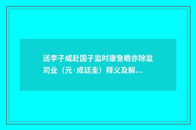 送李子威赴国子监时康鲁瞻亦除监司业（元·成廷圭）释义及解释