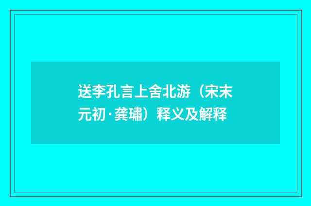 送李孔言上舍北游（宋末元初·龚璛）释义及解释