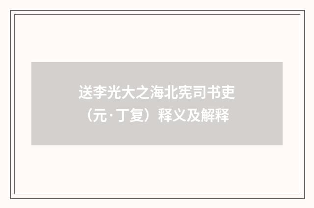 送李光大之海北宪司书吏（元·丁复）释义及解释