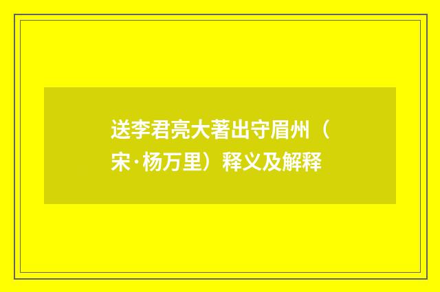 送李君亮大著出守眉州（宋·杨万里）释义及解释
