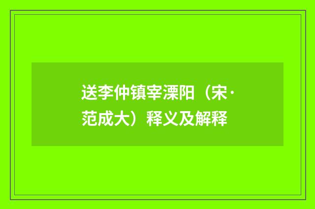 送李仲镇宰溧阳（宋·范成大）释义及解释