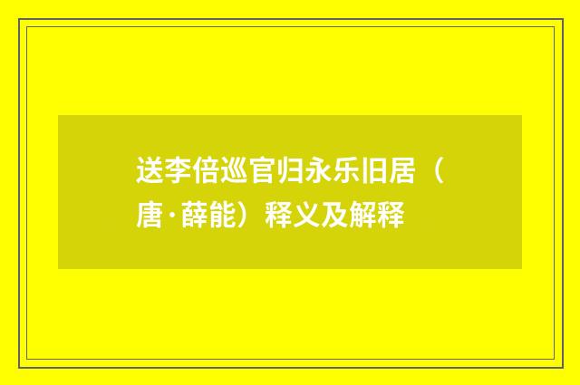 送李倍巡官归永乐旧居（唐·薛能）释义及解释