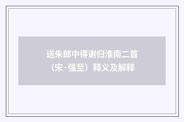 送朱郎中得谢归淮南二首（宋·强至）释义及解释