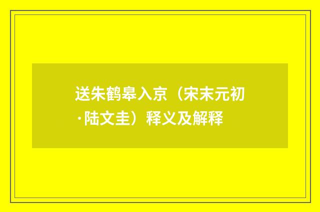 送朱鹤皋入京（宋末元初·陆文圭）释义及解释