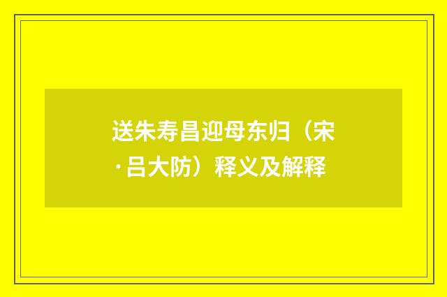 送朱寿昌迎母东归（宋·吕大防）释义及解释