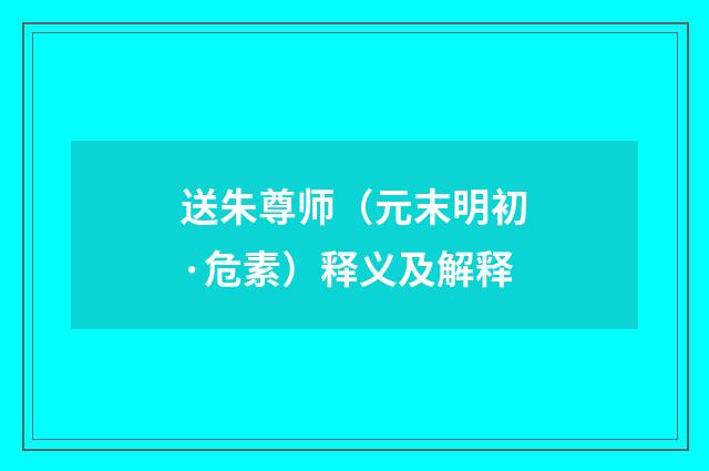 送朱尊师（元末明初·危素）释义及解释
