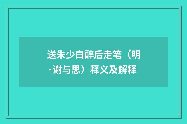 送朱少白醉后走笔（明·谢与思）释义及解释