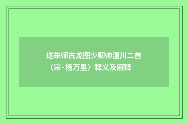 送朱师古龙图少卿帅潼川二首（宋·杨万里）释义及解释