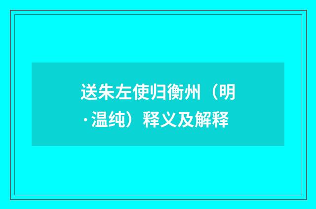 送朱左使归衡州（明·温纯）释义及解释